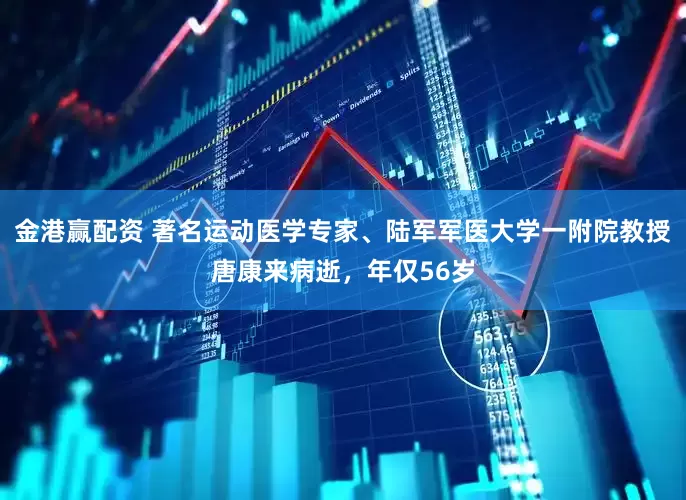 金港赢配资 著名运动医学专家、陆军军医大学一附院教授唐康来病逝，年仅56岁