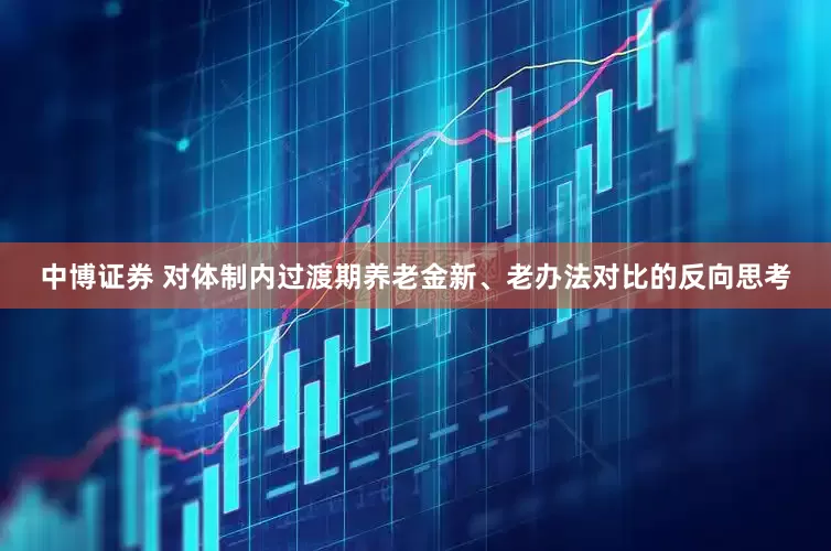 中博证券 对体制内过渡期养老金新、老办法对比的反向思考