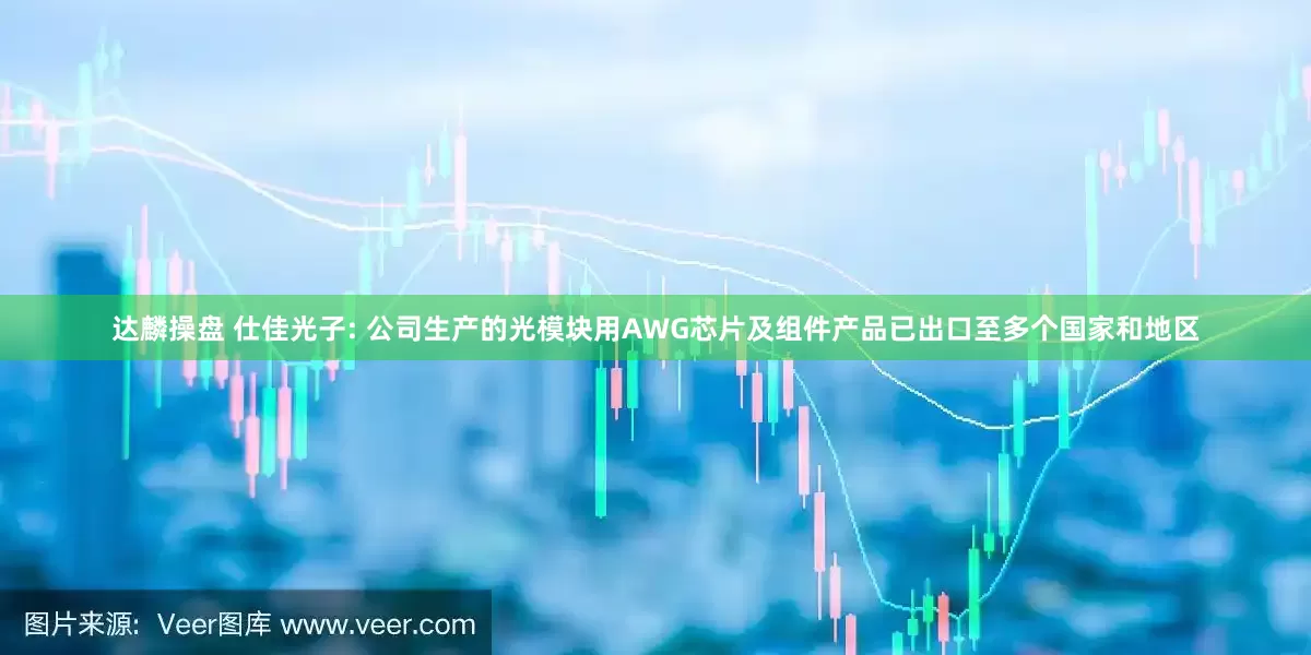 达麟操盘 仕佳光子: 公司生产的光模块用AWG芯片及组件产品已出口至多个国家和地区