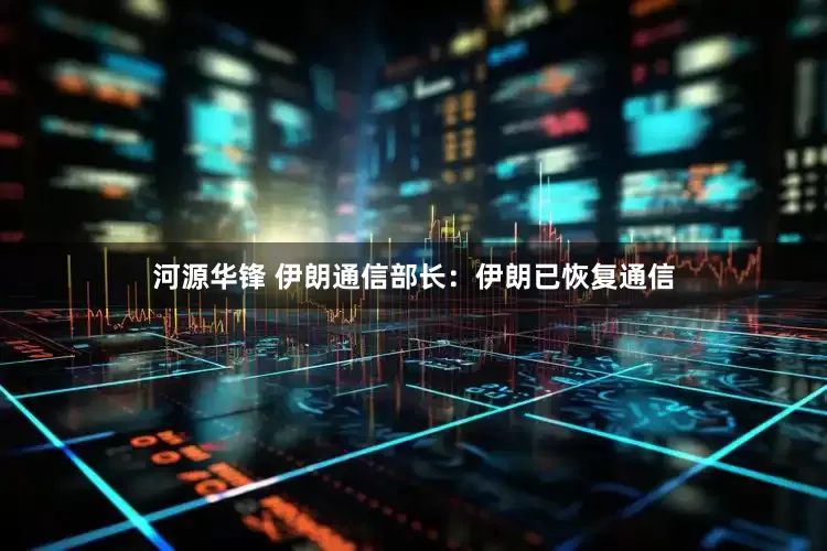 河源华锋 伊朗通信部长：伊朗已恢复通信