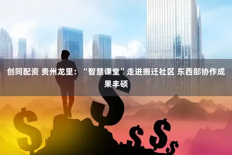 创同配资 贵州龙里：“智慧课堂”走进搬迁社区 东西部协作成果丰硕
