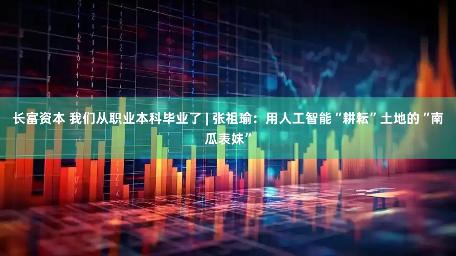 长富资本 我们从职业本科毕业了 | 张祖瑜：用人工智能“耕耘”土地的“南瓜表妹”