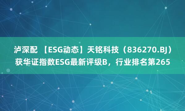 泸深配 【ESG动态】天铭科技（836270.BJ）获华证指数ESG最新评级B，行业排名第265