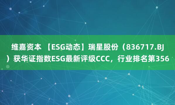 维嘉资本 【ESG动态】瑞星股份（836717.BJ）获华证指数ESG最新评级CCC，行业排名第356