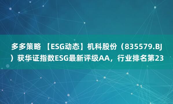 多多策略 【ESG动态】机科股份（835579.BJ）获华证指数ESG最新评级AA，行业排名第23