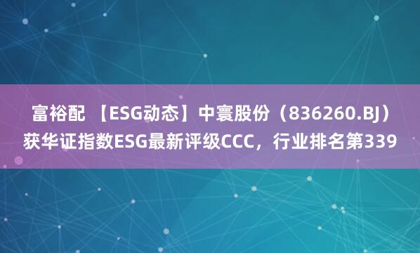 富裕配 【ESG动态】中寰股份（836260.BJ）获华证指数ESG最新评级CCC，行业排名第339