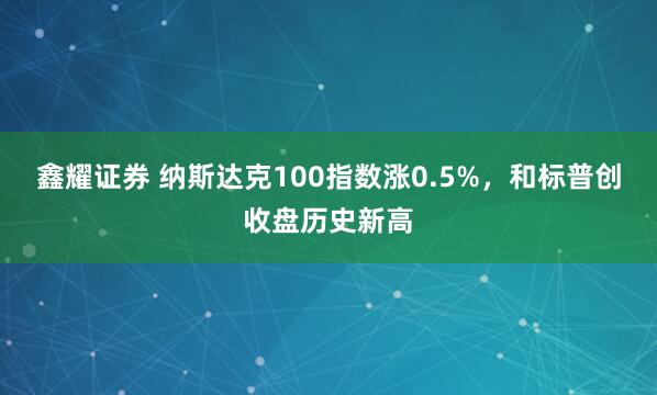鑫耀证券 纳斯达克100指数涨0.5%，和标普创收盘历史新高
