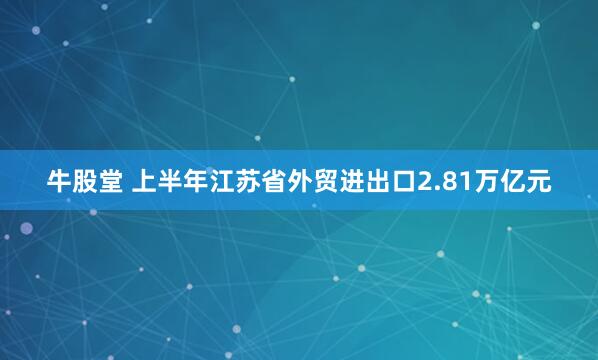 牛股堂 上半年江苏省外贸进出口2.81万亿元