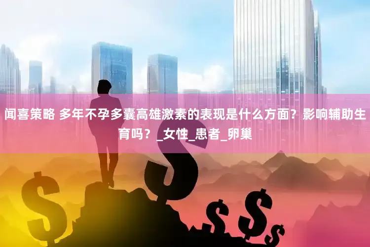 闻喜策略 多年不孕多囊高雄激素的表现是什么方面？影响辅助生育吗？_女性_患者_卵巢