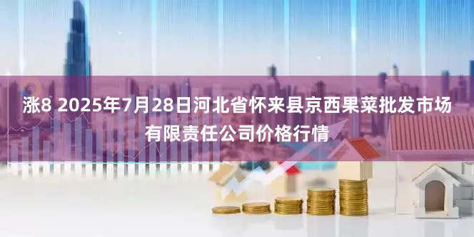 涨8 2025年7月28日河北省怀来县京西果菜批发市场有限责任公司价格行情