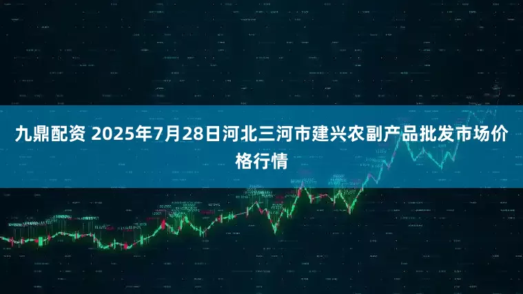 九鼎配资 2025年7月28日河北三河市建兴农副产品批发市场价格行情