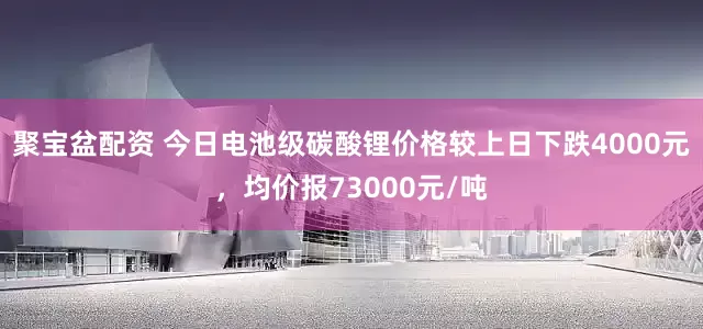 聚宝盆配资 今日电池级碳酸锂价格较上日下跌4000元，均价报73000元/吨