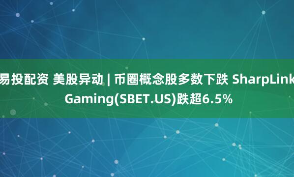 易投配资 美股异动 | 币圈概念股多数下跌 SharpLink Gaming(SBET.US)跌超6.5%