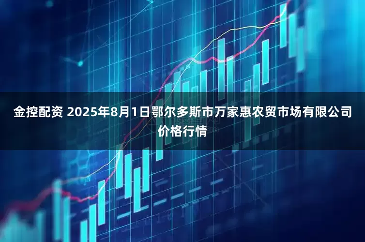 金控配资 2025年8月1日鄂尔多斯市万家惠农贸市场有限公司价格行情