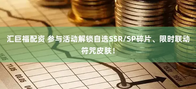 汇巨福配资 参与活动解锁自选SSR/SP碎片、限时联动符咒皮肤！