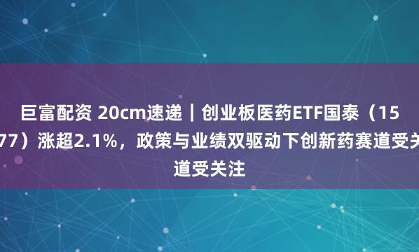 巨富配资 20cm速递｜创业板医药ETF国泰（159377）涨超2.1%，政策与业绩双驱动下创新药赛道受关注