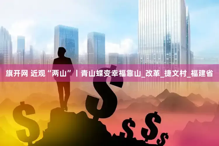 旗开网 近观“两山”丨青山蝶变幸福靠山_改革_捷文村_福建省