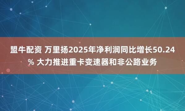 盟牛配资 万里扬2025年净利润同比增长50.24% 大力推进重卡变速器和非公路业务