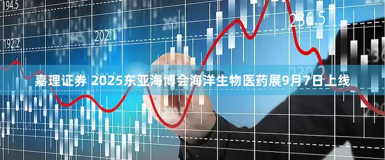 嘉理证券 2025东亚海博会海洋生物医药展9月7日上线