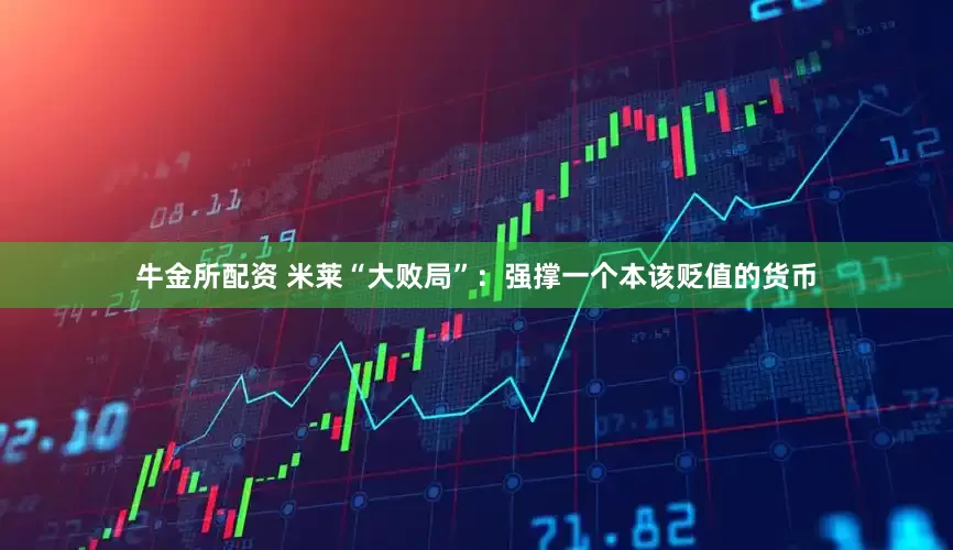 牛金所配资 米莱“大败局”：强撑一个本该贬值的货币