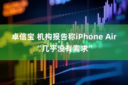卓信宝 机构报告称iPhone Air“几乎没有需求”