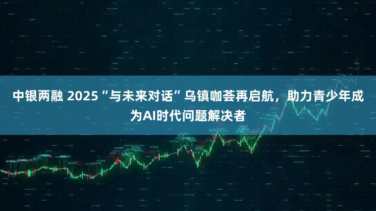 中银两融 2025“与未来对话”乌镇咖荟再启航，助力青少年成为AI时代问题解决者