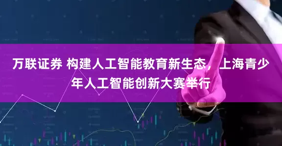 万联证券 构建人工智能教育新生态，上海青少年人工智能创新大赛举行