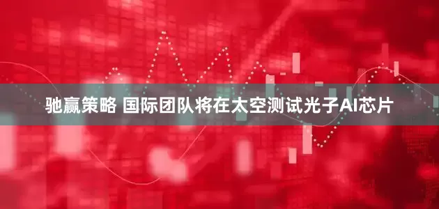 驰赢策略 国际团队将在太空测试光子AI芯片