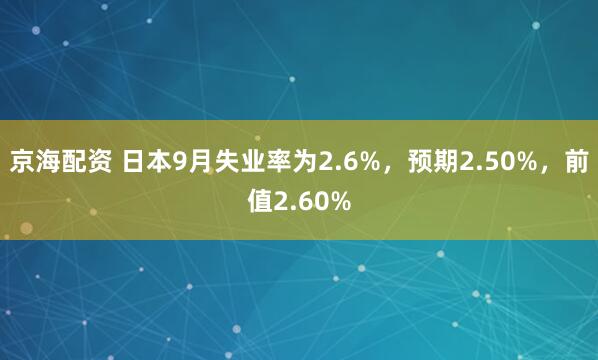 京海配资 日本9月失业率为2.6%，预期2.50%，前值2.60%