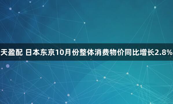 天盈配 日本东京10月份整体消费物价同比增长2.8%