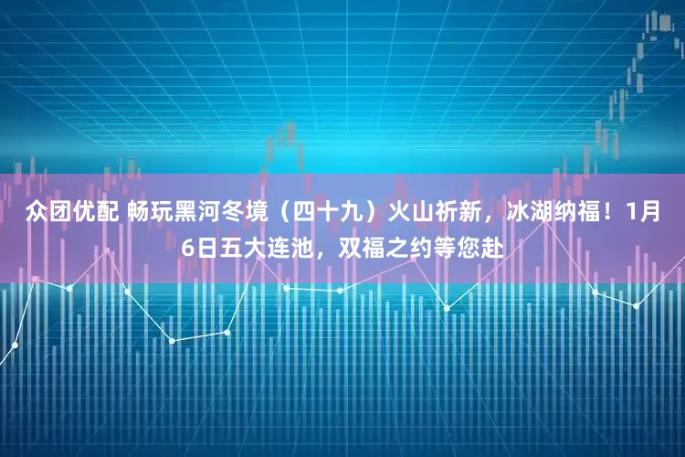 众团优配 畅玩黑河冬境（四十九）火山祈新，冰湖纳福！1月6日五大连池，双福之约等您赴