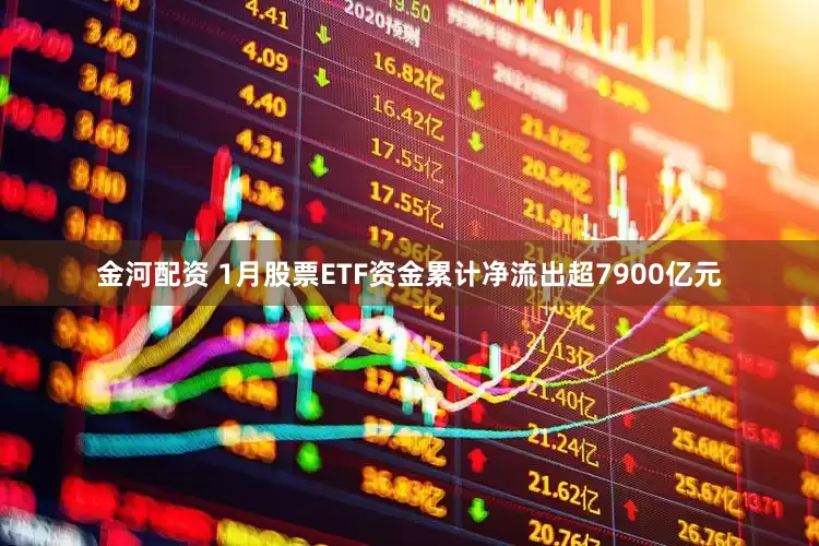金河配资 1月股票ETF资金累计净流出超7900亿元