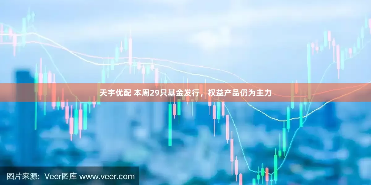 天宇优配 本周29只基金发行，权益产品仍为主力