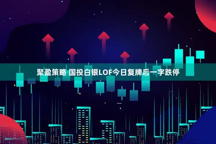 聚盈策略 国投白银LOF今日复牌后一字跌停