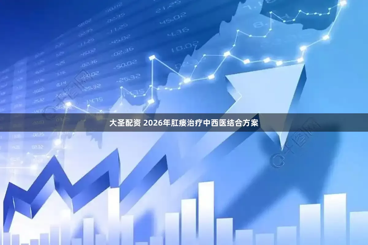 大圣配资 2026年肛瘘治疗中西医结合方案