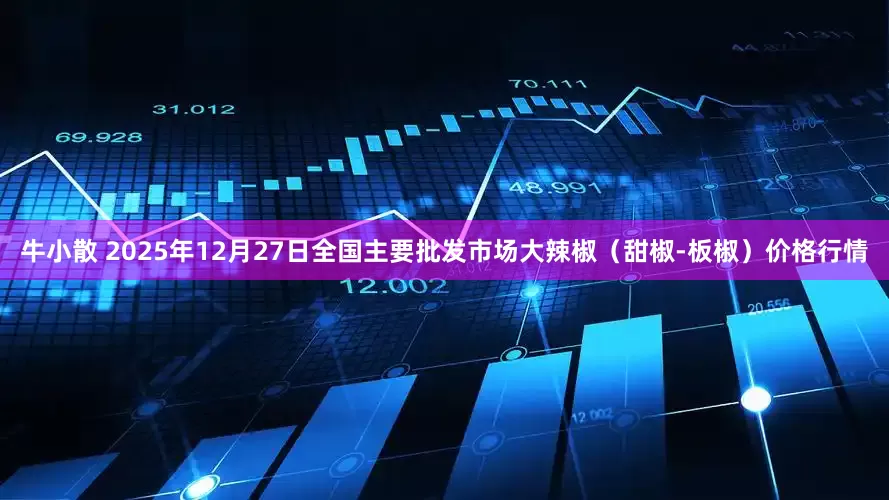 牛小散 2025年12月27日全国主要批发市场大辣椒（甜椒-板椒）价格行情