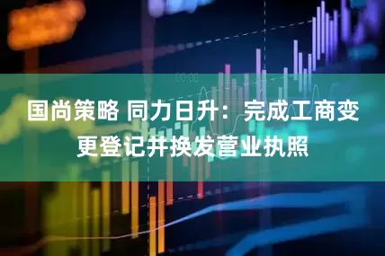 国尚策略 同力日升：完成工商变更登记并换发营业执照
