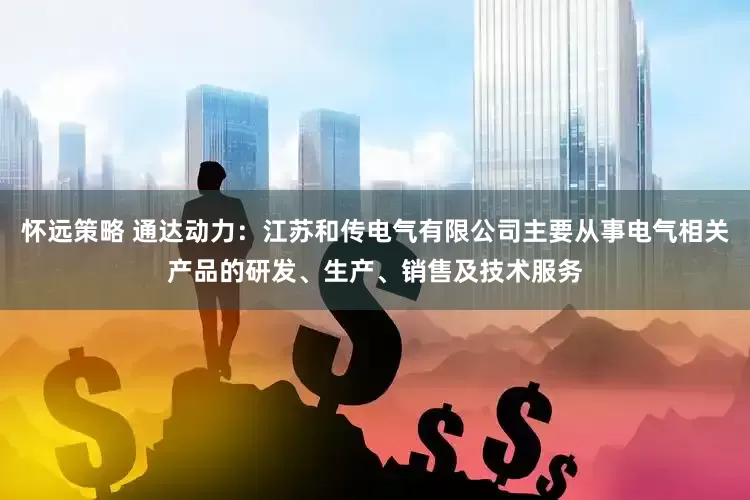怀远策略 通达动力：江苏和传电气有限公司主要从事电气相关产品的研发、生产、销售及技术服务