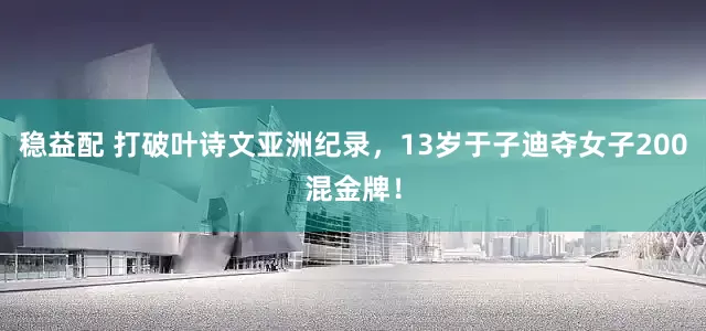 稳益配 打破叶诗文亚洲纪录，13岁于子迪夺女子200混金牌！