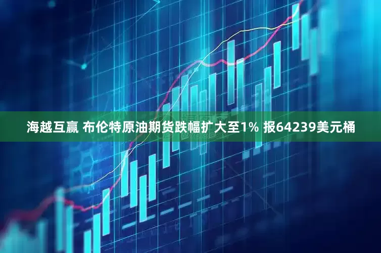 海越互赢 布伦特原油期货跌幅扩大至1% 报64239美元桶