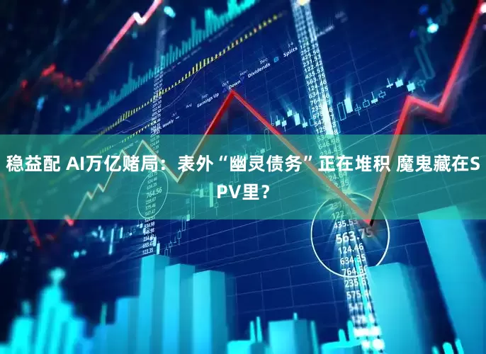 稳益配 AI万亿赌局：表外“幽灵债务”正在堆积 魔鬼藏在SPV里？
