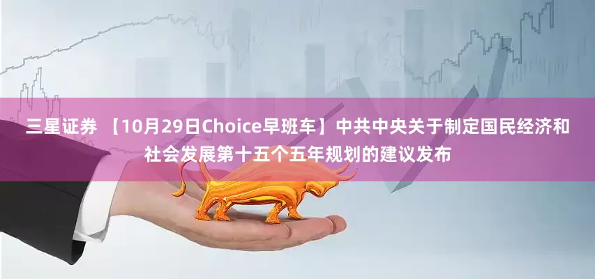 三星证券 【10月29日Choice早班车】中共中央关于制定国民经济和社会发展第十五个五年规划的建议发布