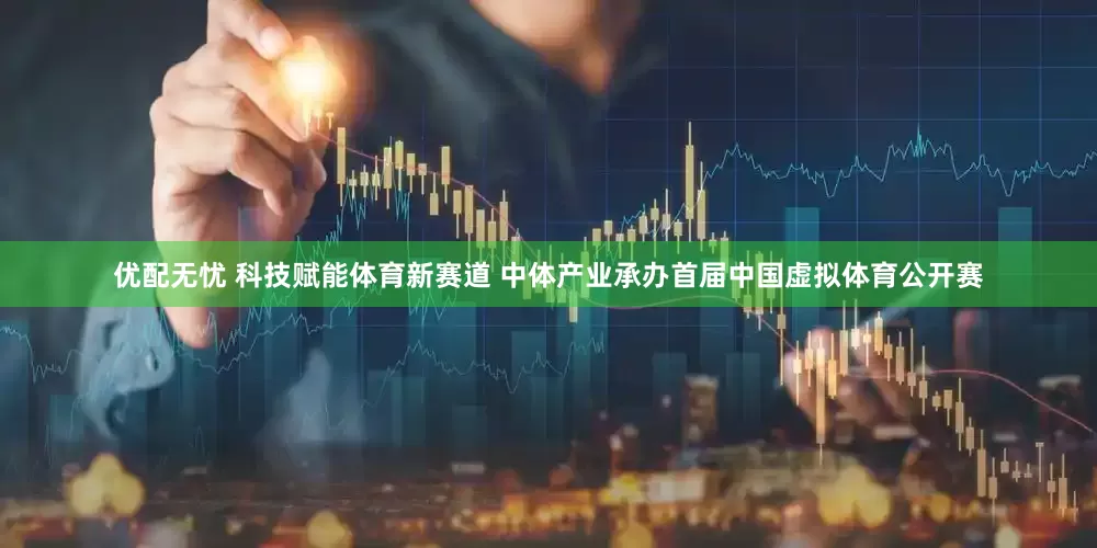 优配无忧 科技赋能体育新赛道 中体产业承办首届中国虚拟体育公开赛