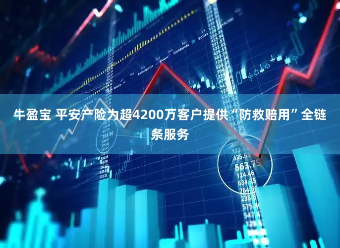 牛盈宝 平安产险为超4200万客户提供“防救赔用”全链条服务