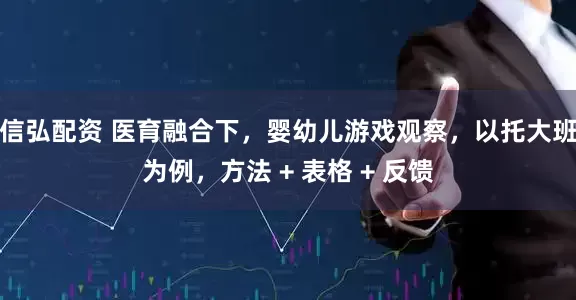 信弘配资 医育融合下，婴幼儿游戏观察，以托大班为例，方法 + 表格 + 反馈