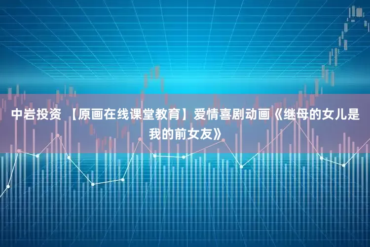中岩投资 【原画在线课堂教育】爱情喜剧动画《继母的女儿是我的前女友》