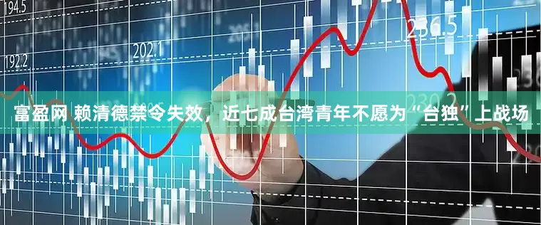 富盈网 赖清德禁令失效，近七成台湾青年不愿为“台独”上战场